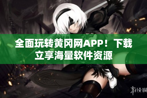 全面玩转黄冈网APP！下载立享海量软件资源
