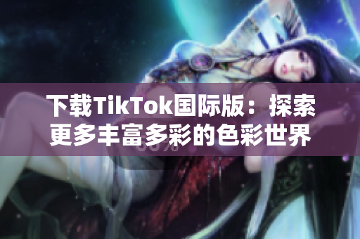 下载TikTok国际版：探索更多丰富多彩的色彩世界