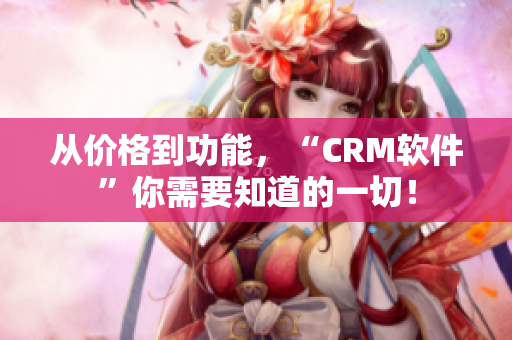 从价格到功能，“CRM软件”你需要知道的一切！