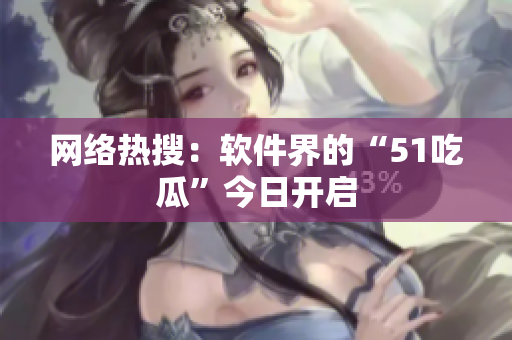 网络热搜：软件界的“51吃瓜”今日开启