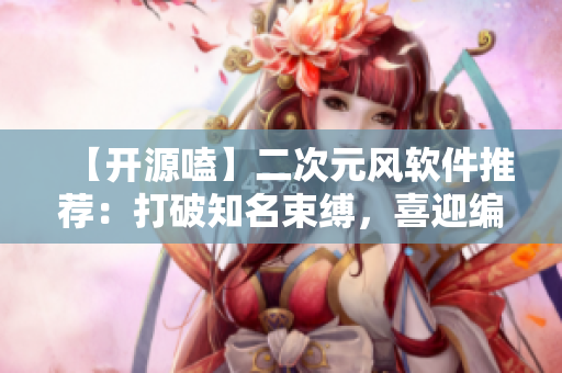 【开源嗑】二次元风软件推荐：打破知名束缚，喜迎编程新篇章！