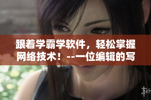 跟着学霸学软件，轻松掌握网络技术！--一位编辑的写作日常