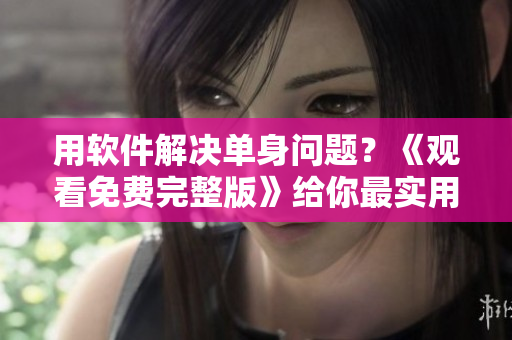 用软件解决单身问题？《观看免费完整版》给你最实用的建议！