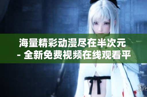海量精彩动漫尽在半次元 - 全新免费视频在线观看平台