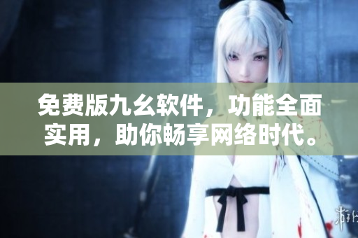 免费版九幺软件，功能全面实用，助你畅享网络时代。
