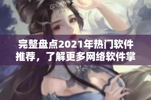 完整盘点2021年热门软件推荐，了解更多网络软件掌握最新资讯