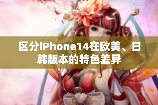 区分iPhone14在欧美、日韩版本的特色差异