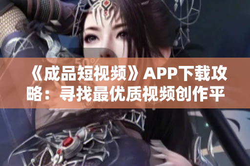 《成品短视频》APP下载攻略：寻找最优质视频创作平台