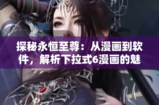 探秘永恒至尊：从漫画到软件，解析下拉式6漫画的魅力