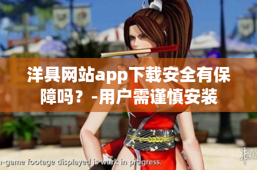 洋具网站app下载安全有保障吗？-用户需谨慎安装