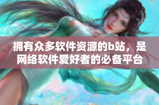 拥有众多软件资源的b站，是网络软件爱好者的必备平台，你了解吗？