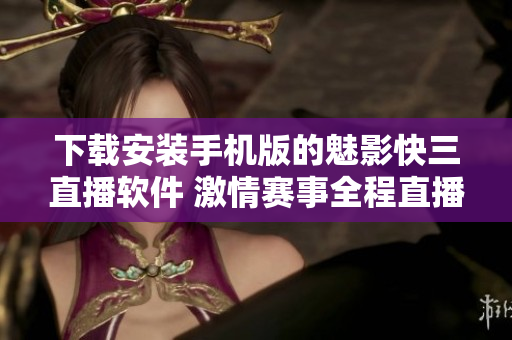 下载安装手机版的魅影快三直播软件 激情赛事全程直播，精彩瞬间抢先看