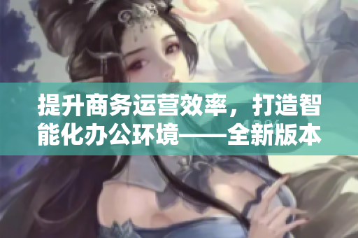 提升商务运营效率，打造智能化办公环境——全新版本CRM软件发布
