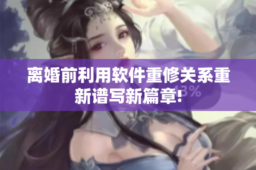 离婚前利用软件重修关系重新谱写新篇章!