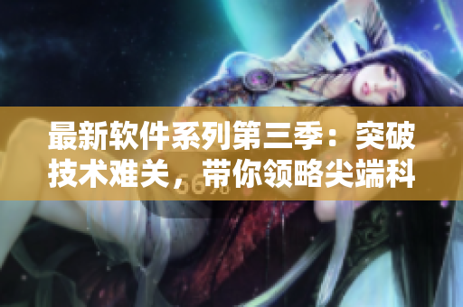 最新软件系列第三季：突破技术难关，带你领略尖端科技的奥秘！