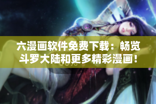六漫画软件免费下载：畅览斗罗大陆和更多精彩漫画！