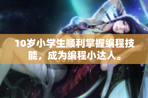 10岁小学生顺利掌握编程技能，成为编程小达人。