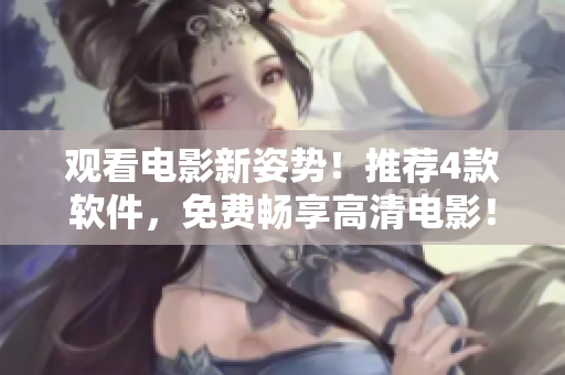 观看电影新姿势！推荐4款软件，免费畅享高清电影！