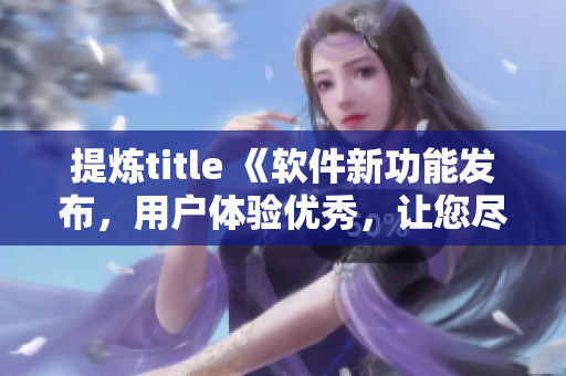 提炼title 《软件新功能发布，用户体验优秀，让您尽享无限便捷！》
