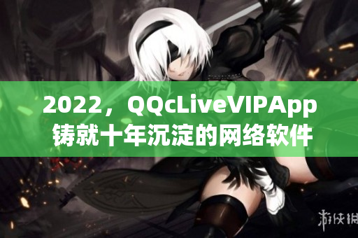 2022，QQcLiveVIPApp 铸就十年沉淀的网络软件巅峰
