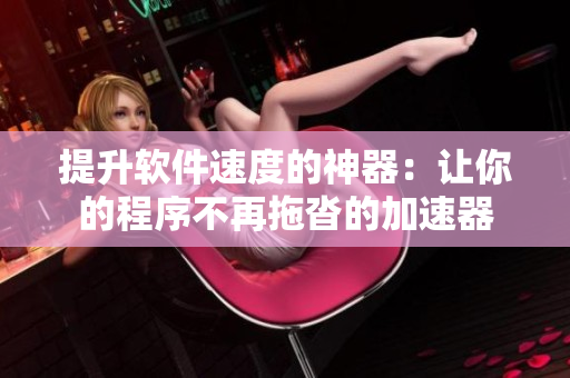 提升软件速度的神器：让你的程序不再拖沓的加速器