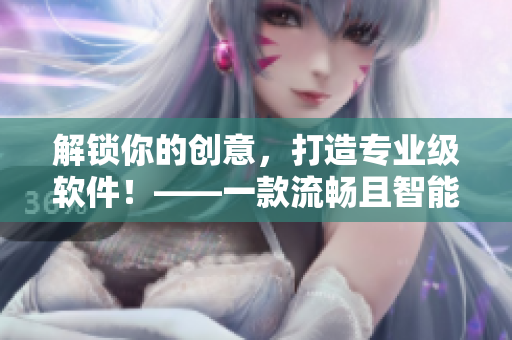 解锁你的创意，打造专业级软件！——一款流畅且智能的软件开发工具