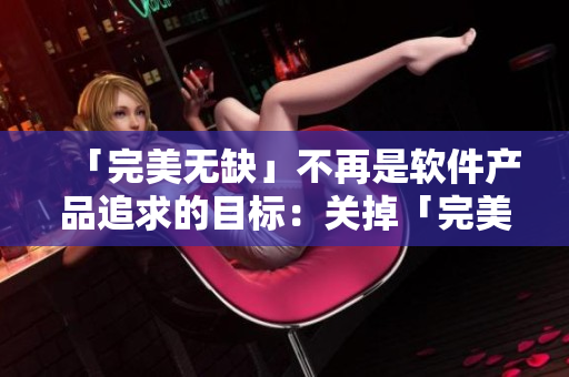 「完美无缺」不再是软件产品追求的目标：关掉「完美主义开关」的启示