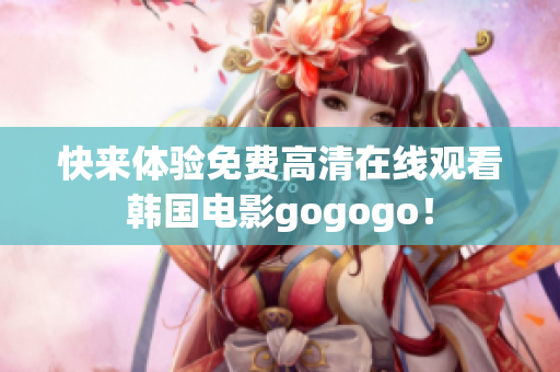 快来体验免费高清在线观看韩国电影gogogo！