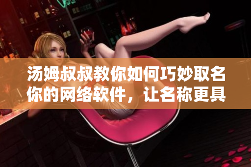 汤姆叔叔教你如何巧妙取名你的网络软件，让名称更具吸引力和辨识度