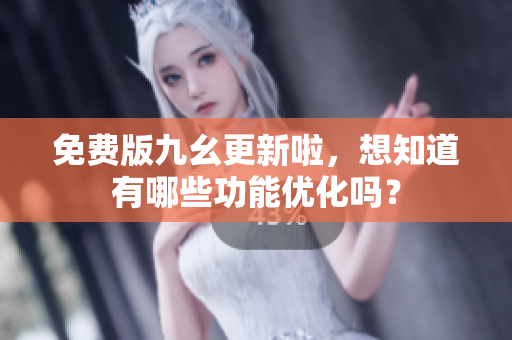 免费版九幺更新啦，想知道有哪些功能优化吗？