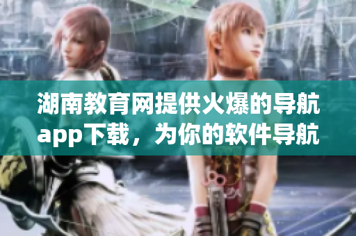 湖南教育网提供火爆的导航app下载，为你的软件导航提供便捷