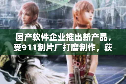 国产软件企业推出新产品，受911制片厂打磨制作，获得业内好评
