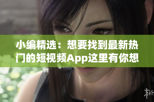 小编精选：想要找到最新热门的短视频App这里有你想要的！