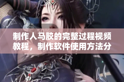 制作人马胶的完整过程视频教程，制作软件使用方法分享