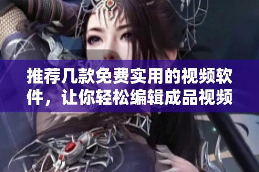 推荐几款免费实用的视频软件，让你轻松编辑成品视频