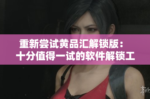重新尝试黄品汇解锁版： 十分值得一试的软件解锁工具
