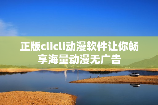 正版clicli动漫软件让你畅享海量动漫无广告