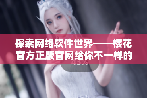 探索网络软件世界——樱花官方正版官网给你不一样的软件体验