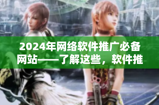 2024年网络软件推广必备网站——了解这些，软件推广易如反掌！