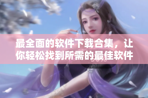 最全面的软件下载合集，让你轻松找到所需的最佳软件