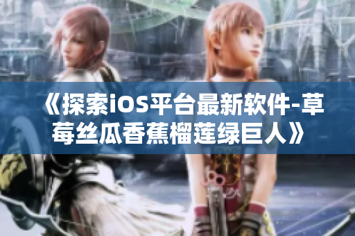 《探索iOS平台最新软件-草莓丝瓜香蕉榴莲绿巨人》