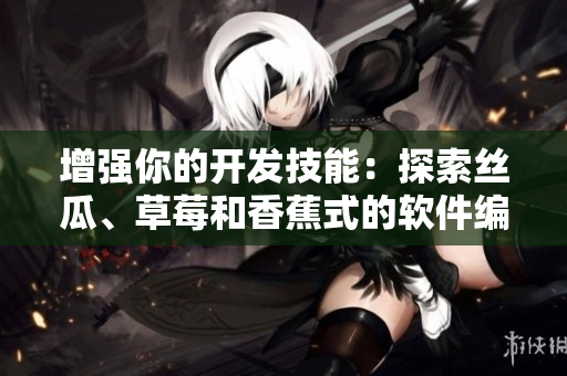 增强你的开发技能：探索丝瓜、草莓和香蕉式的软件编程