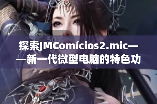 探索JMComícios2.mic——新一代微型电脑的特色功能