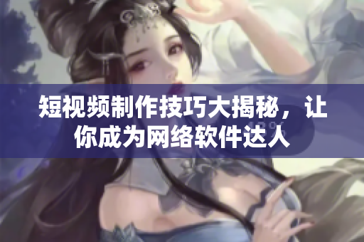 短视频制作技巧大揭秘，让你成为网络软件达人