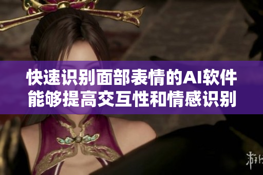 快速识别面部表情的AI软件能够提高交互性和情感识别能力