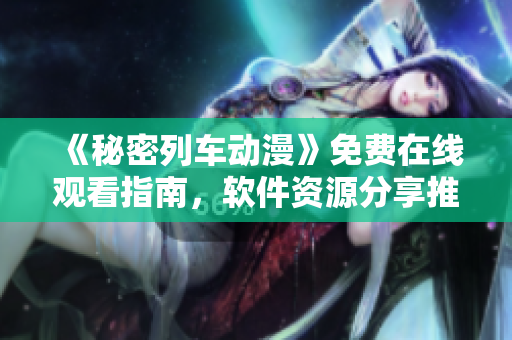 《秘密列车动漫》免费在线观看指南，软件资源分享推荐