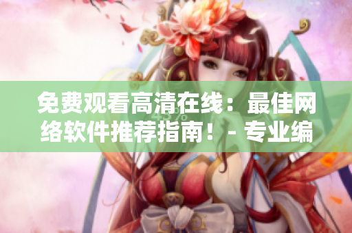 免费观看高清在线：最佳网络软件推荐指南！- 专业编辑分享的必备资讯