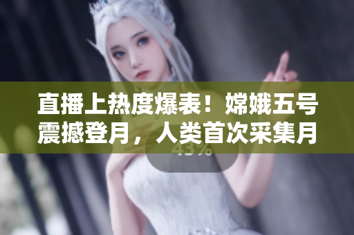 直播上热度爆表！嫦娥五号震撼登月，人类首次采集月球样本！