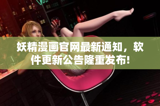 妖精漫画官网最新通知，软件更新公告隆重发布!
