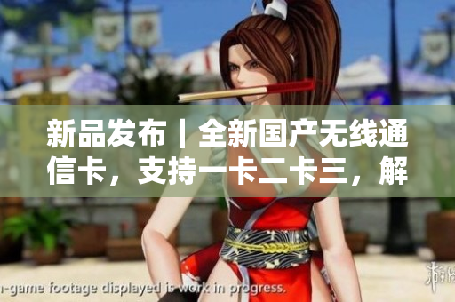 新品发布｜全新国产无线通信卡，支持一卡二卡三，解决乱码痛点
